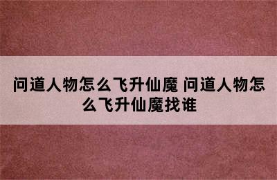 问道人物怎么飞升仙魔 问道人物怎么飞升仙魔找谁